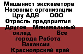 Машинист экскаватора › Название организации ­ Цру АДВ777, ООО › Отрасль предприятия ­ Другое › Минимальный оклад ­ 55 000 - Все города Работа » Вакансии   . Красноярский край,Бородино г.